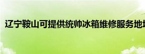 辽宁鞍山可提供统帅冰箱维修服务地址在哪
