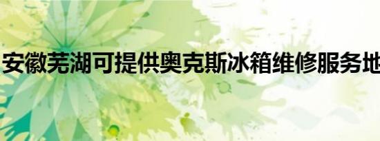安徽芜湖可提供奥克斯冰箱维修服务地址在哪