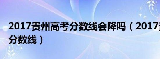 2017贵州高考分数线会降吗（2017贵州高考分数线）