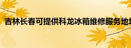 吉林长春可提供科龙冰箱维修服务地址在哪