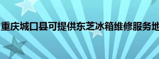 重庆城口县可提供东芝冰箱维修服务地址在哪