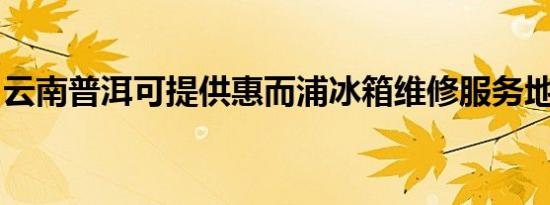 云南普洱可提供惠而浦冰箱维修服务地址在哪