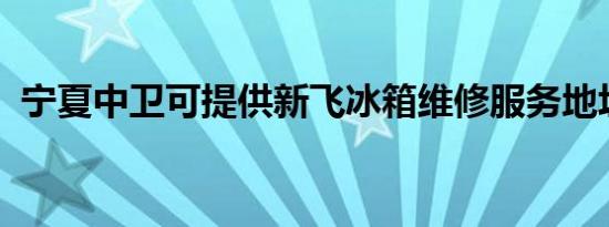 宁夏中卫可提供新飞冰箱维修服务地址在哪