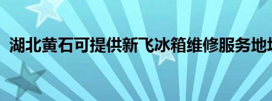 湖北黄石可提供新飞冰箱维修服务地址在哪