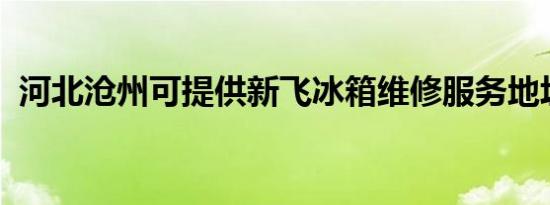 河北沧州可提供新飞冰箱维修服务地址在哪