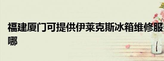 福建厦门可提供伊莱克斯冰箱维修服务地址在哪