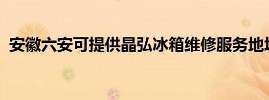 安徽六安可提供晶弘冰箱维修服务地址在哪