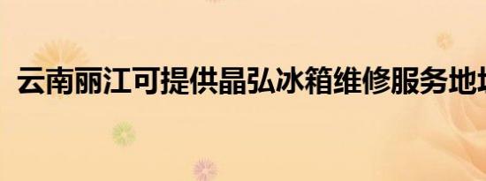 云南丽江可提供晶弘冰箱维修服务地址在哪