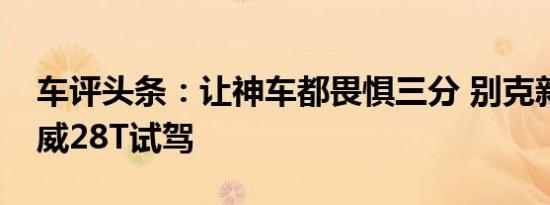 车评头条：让神车都畏惧三分 别克新一代君威28T试驾