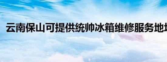 云南保山可提供统帅冰箱维修服务地址在哪