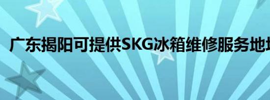 广东揭阳可提供SKG冰箱维修服务地址在哪