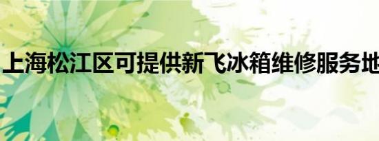 上海松江区可提供新飞冰箱维修服务地址在哪