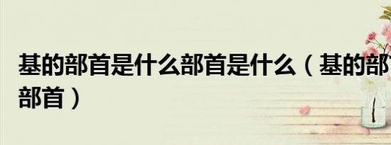 基的部首是什么部首是什么（基的部首是什么部首）