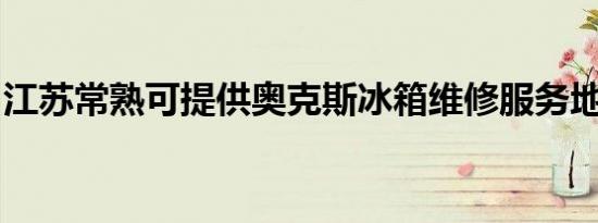 江苏常熟可提供奥克斯冰箱维修服务地址在哪