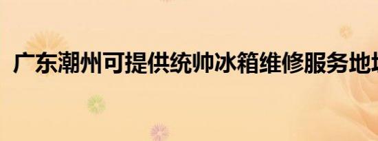 广东潮州可提供统帅冰箱维修服务地址在哪