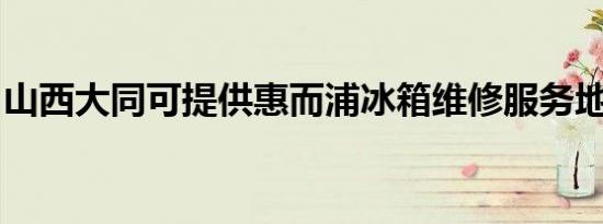 山西大同可提供惠而浦冰箱维修服务地址在哪