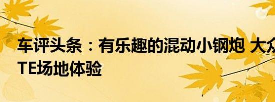 车评头条：有乐趣的混动小钢炮 大众Golf GTE场地体验