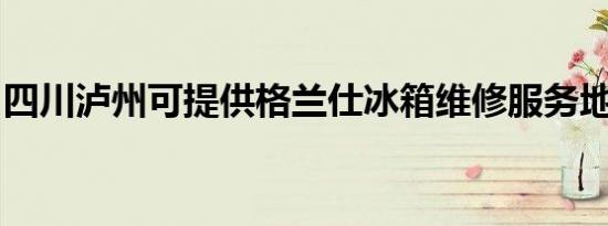 四川泸州可提供格兰仕冰箱维修服务地址在哪