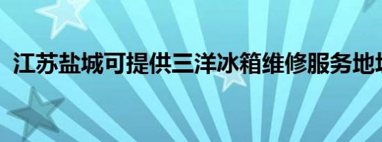 江苏盐城可提供三洋冰箱维修服务地址在哪
