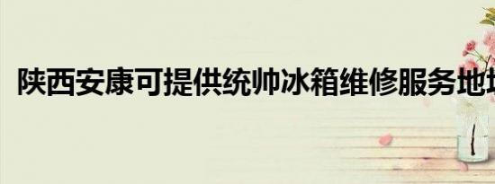 陕西安康可提供统帅冰箱维修服务地址在哪