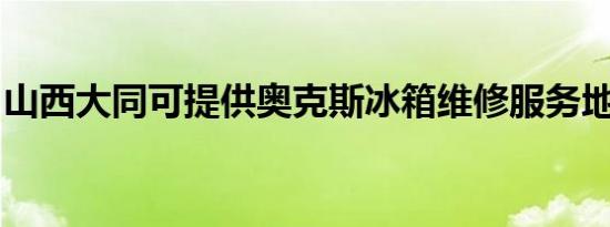 山西大同可提供奥克斯冰箱维修服务地址在哪