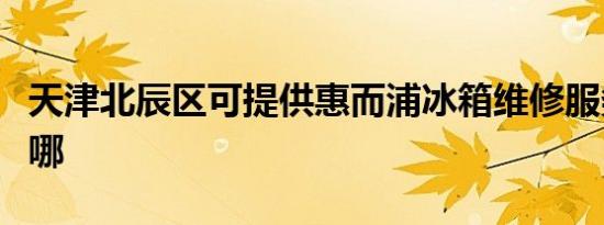 天津北辰区可提供惠而浦冰箱维修服务地址在哪