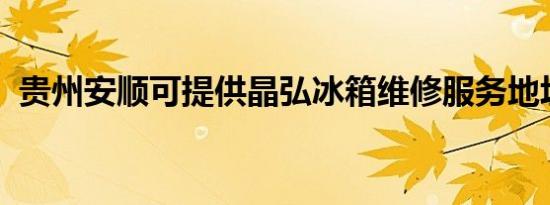 贵州安顺可提供晶弘冰箱维修服务地址在哪