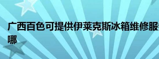 广西百色可提供伊莱克斯冰箱维修服务地址在哪