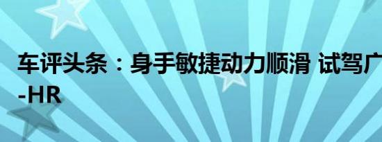 车评头条：身手敏捷动力顺滑 试驾广汽丰田C-HR