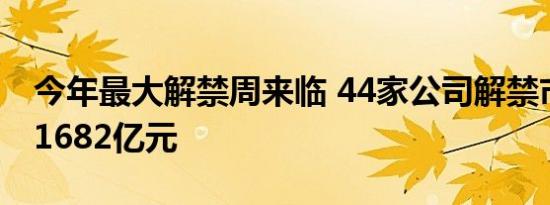 今年最大解禁周来临 44家公司解禁市值总额1682亿元