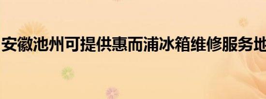 安徽池州可提供惠而浦冰箱维修服务地址在哪