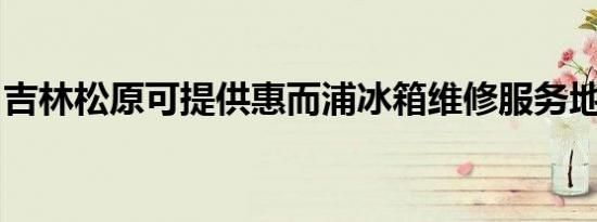 吉林松原可提供惠而浦冰箱维修服务地址在哪