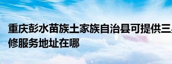 重庆彭水苗族土家族自治县可提供三星冰箱维修服务地址在哪