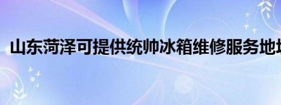 山东菏泽可提供统帅冰箱维修服务地址在哪
