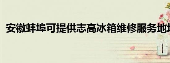 安徽蚌埠可提供志高冰箱维修服务地址在哪