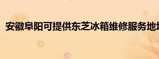 安徽阜阳可提供东芝冰箱维修服务地址在哪