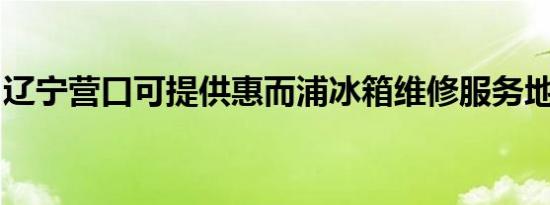 辽宁营口可提供惠而浦冰箱维修服务地址在哪