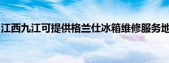江西九江可提供格兰仕冰箱维修服务地址在哪