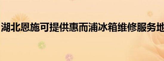 湖北恩施可提供惠而浦冰箱维修服务地址在哪
