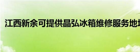 江西新余可提供晶弘冰箱维修服务地址在哪