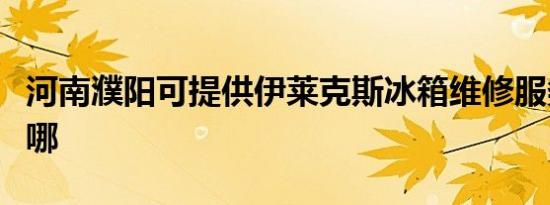 河南濮阳可提供伊莱克斯冰箱维修服务地址在哪