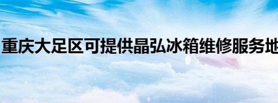 重庆大足区可提供晶弘冰箱维修服务地址在哪