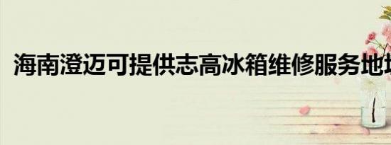 海南澄迈可提供志高冰箱维修服务地址在哪