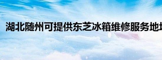 湖北随州可提供东芝冰箱维修服务地址在哪