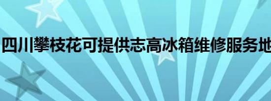 四川攀枝花可提供志高冰箱维修服务地址在哪