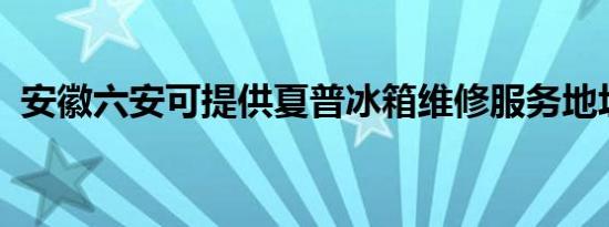 安徽六安可提供夏普冰箱维修服务地址在哪