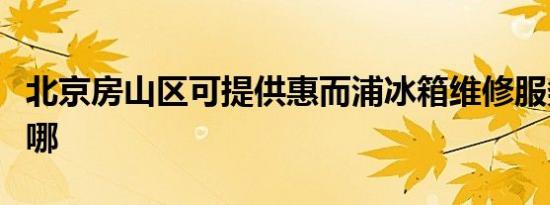 北京房山区可提供惠而浦冰箱维修服务地址在哪