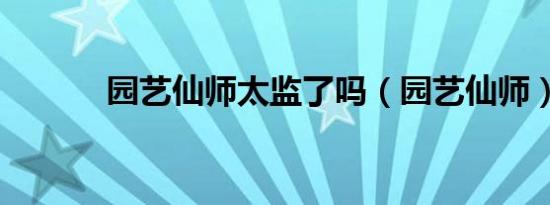 园艺仙师太监了吗（园艺仙师）