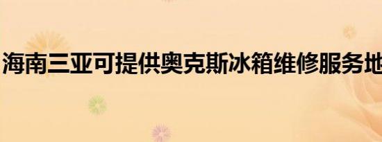 海南三亚可提供奥克斯冰箱维修服务地址在哪