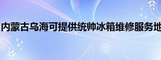 内蒙古乌海可提供统帅冰箱维修服务地址在哪